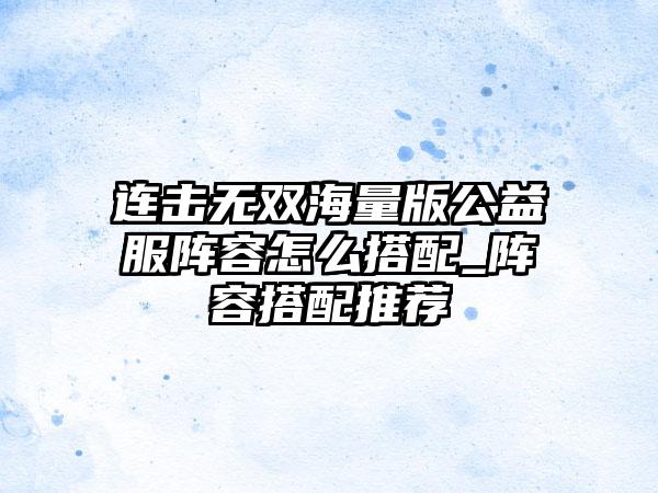 连击无双海量版公益服阵容怎么搭配_阵容搭配推荐