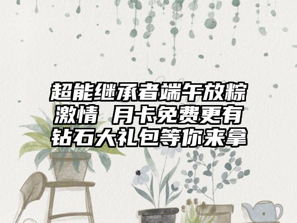 超能继承者端午放粽激情 月卡免费更有钻石大礼包等你来拿