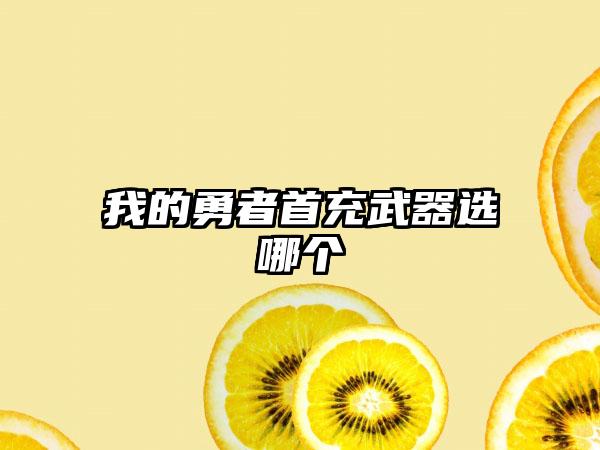 我的勇者首充武器选哪个