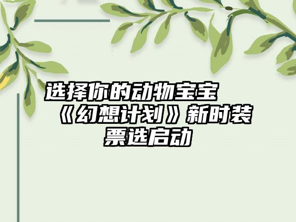 选择你的动物宝宝 《幻想计划》新时装票选启动