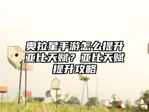 奥拉星手游怎么提升亚比天赋？亚比天赋提升攻略