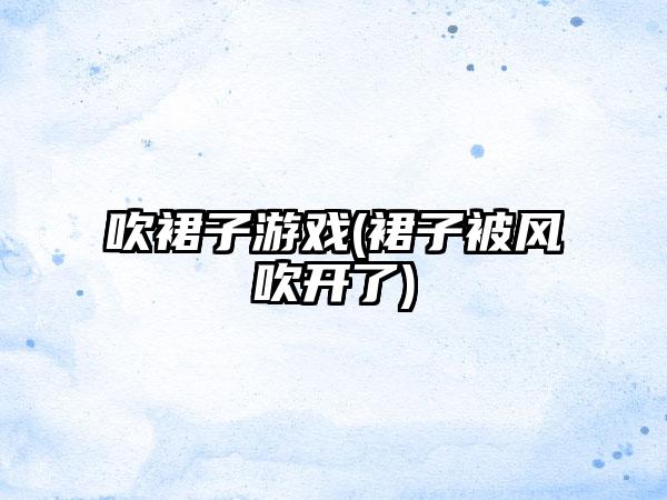 吹裙子游戏(裙子被风吹开了)