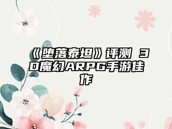 《堕落泰坦》评测 3D魔幻ARPG手游佳作