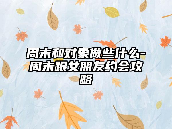 周末和对象做些什么-周末跟女朋友约会攻略