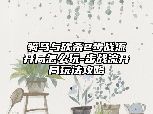 骑马与砍杀2步战流开局怎么玩-步战流开局玩法攻略