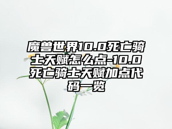 魔兽世界10.0死亡骑士天赋怎么点-10.0死亡骑士天赋加点代码一览