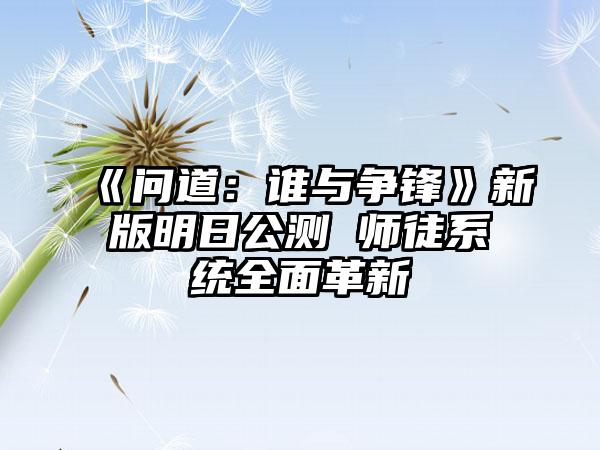 《问道：谁与争锋》新版明日公测 师徒系统全面革新