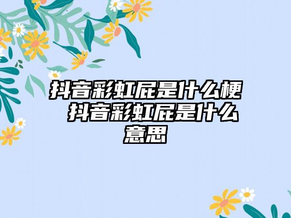 抖音彩虹屁是什么梗 抖音彩虹屁是什么意思