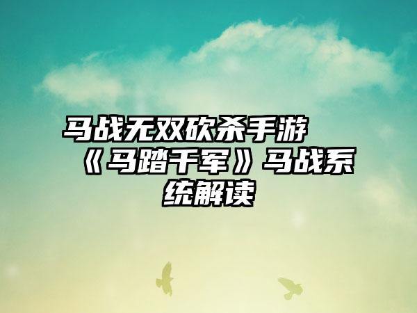 马战无双砍杀手游 《马踏千军》马战系统解读