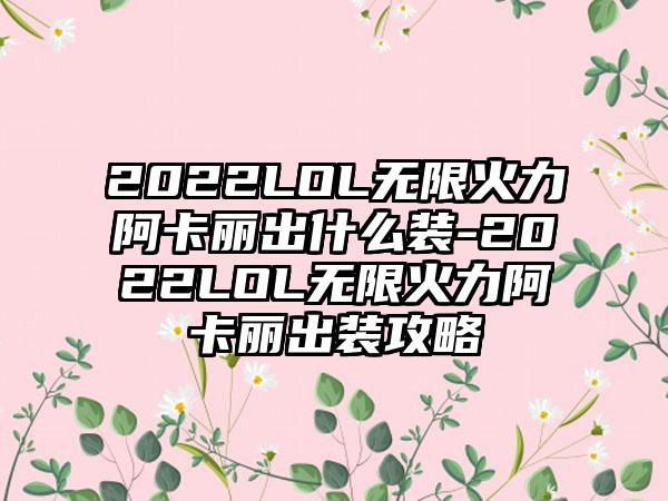 2022LOL无限火力阿卡丽出什么装-2022LOL无限火力阿卡丽出装攻略