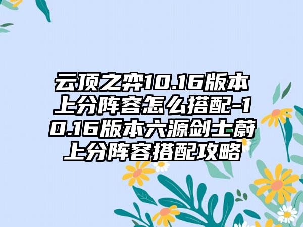 云顶之弈10.16版本上分阵容怎么搭配-10.16版本六源剑士蔚上分阵容搭配攻略
