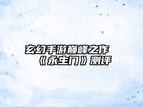 玄幻手游巅峰之作《永生门》测评