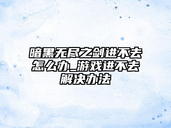 暗黑无尽之剑进不去怎么办_游戏进不去解决办法