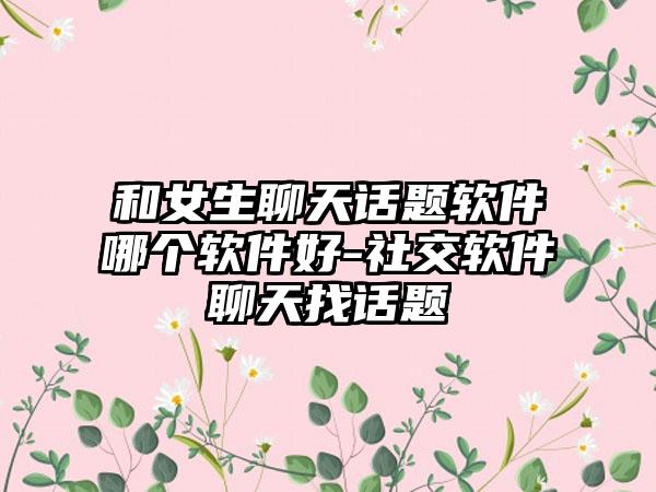 和女生聊天话题软件哪个软件好-社交软件聊天找话题