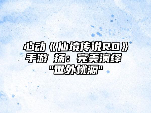 心动《仙境传说RO》手游婓扬：完美演绎