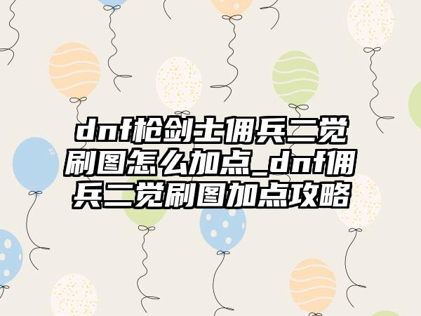 dnf枪剑士佣兵二觉刷图怎么加点_dnf佣兵二觉刷图加点攻略