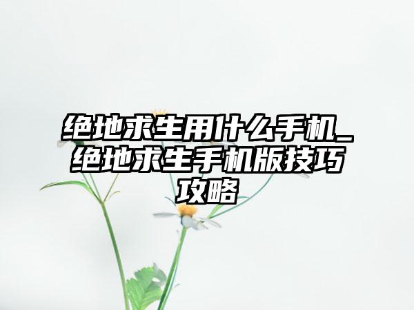 绝地求生用什么手机_绝地求生手机版技巧攻略