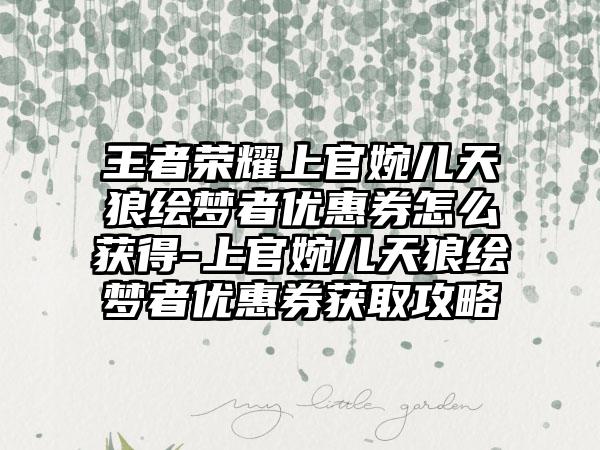 王者荣耀上官婉儿天狼绘梦者优惠券怎么获得-上官婉儿天狼绘梦者优惠券获取攻略