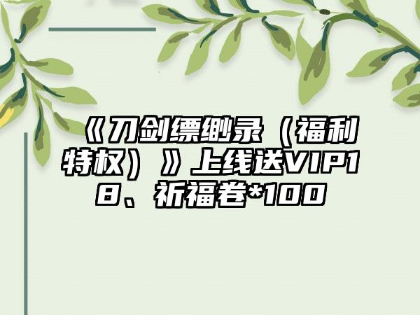 《刀剑缥缈录（福利特权）》上线送VIP18、祈福卷*100