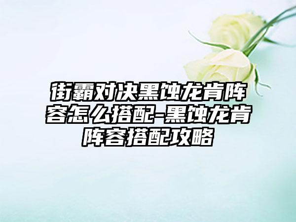 街霸对决黑蚀龙肯阵容怎么搭配-黑蚀龙肯阵容搭配攻略