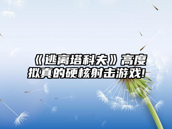 《逃离塔科夫》高度拟真的硬核射击游戏!