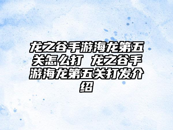 龙之谷手游海龙第五关怎么打 龙之谷手游海龙第五关打发介绍