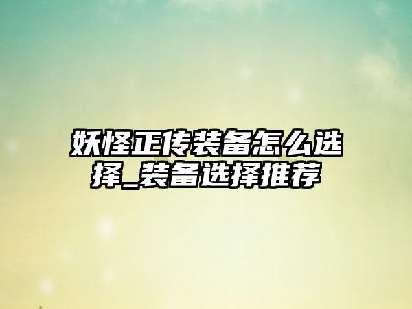 妖怪正传装备怎么选择_装备选择推荐