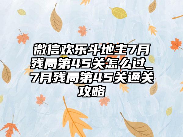 微信欢乐斗地主7月残局第45关怎么过_7月残局第45关通关攻略