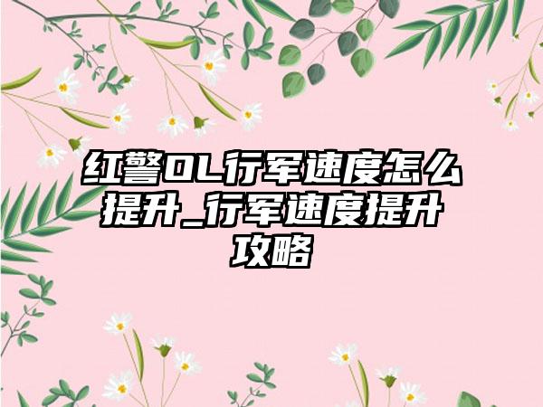 红警OL行军速度怎么提升_行军速度提升攻略