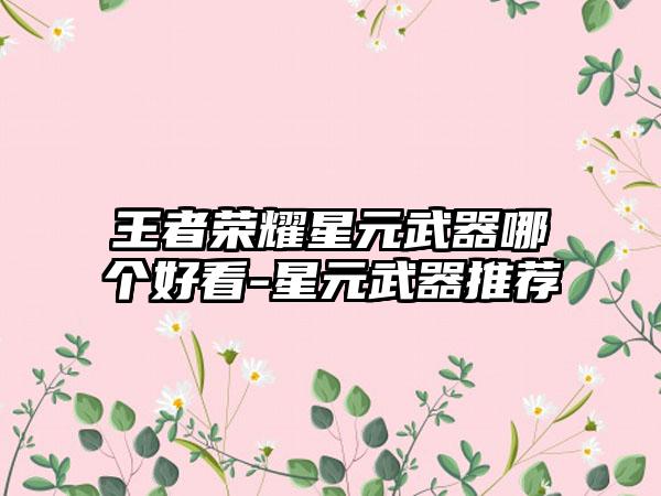 王者荣耀星元武器哪个好看-星元武器推荐