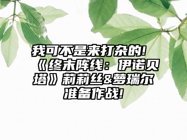 我可不是来打杂的! 《终末阵线：伊诺贝塔》莉莉丝&萝瑞尔准备作战!