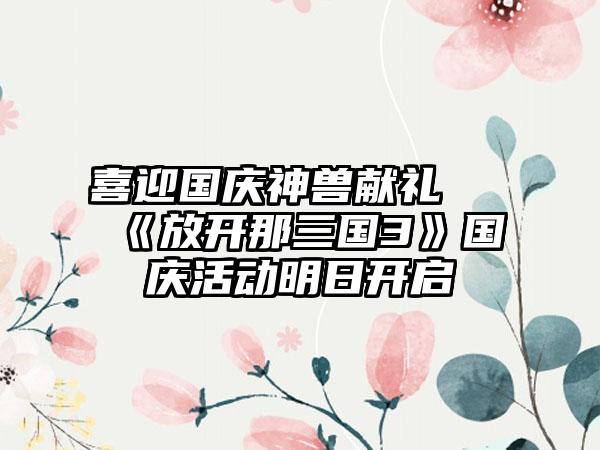 喜迎国庆神兽献礼 《放开那三国3》国庆活动明日开启