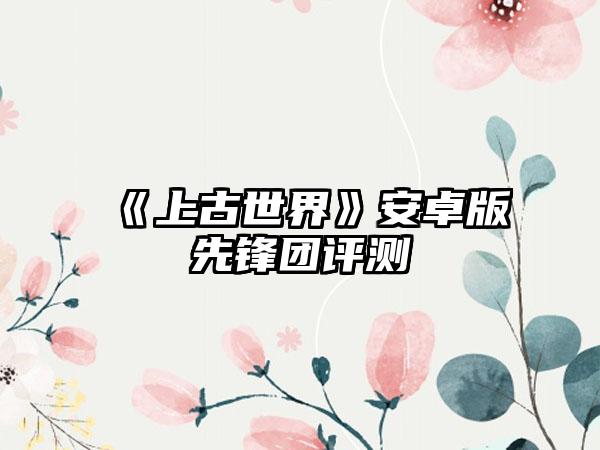 《上古世界》安卓版先锋团评测