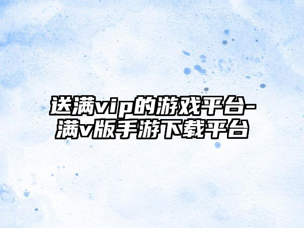 送满vip的游戏平台-满v版手游下载平台