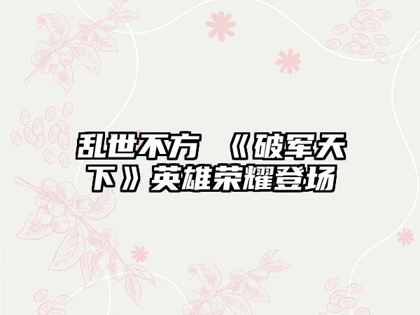 乱世不方 《破军天下》英雄荣耀登场