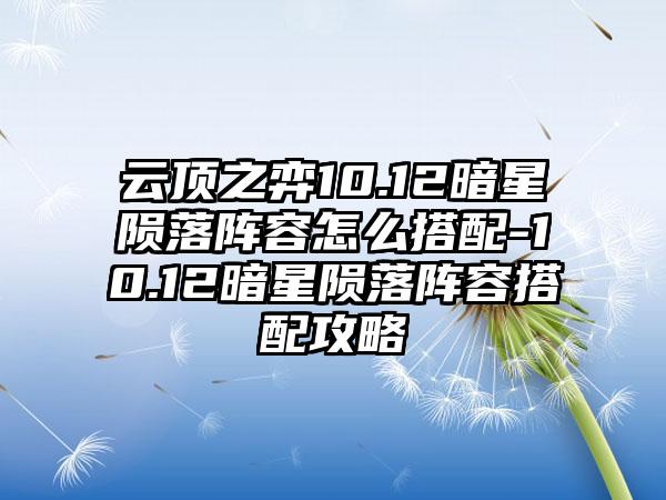 云顶之弈10.12暗星陨落阵容怎么搭配-10.12暗星陨落阵容搭配攻略