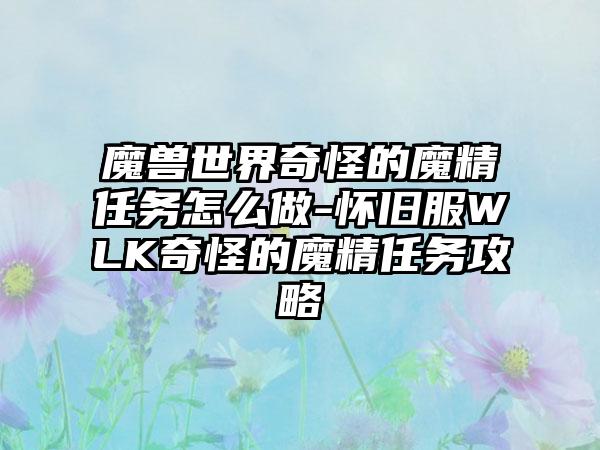 魔兽世界奇怪的魔精任务怎么做-怀旧服WLK奇怪的魔精任务攻略