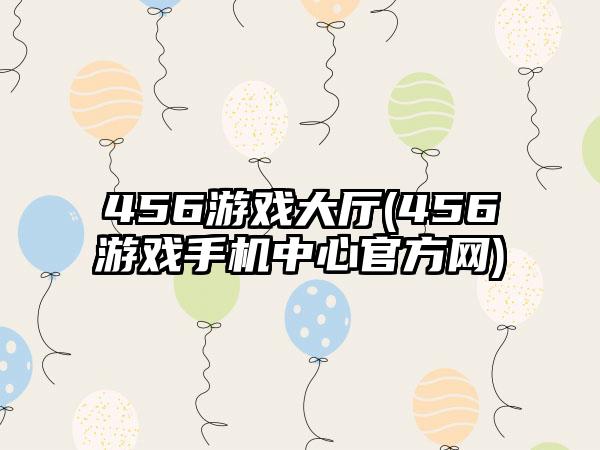 456游戏大厅(456游戏手机中心官方网)