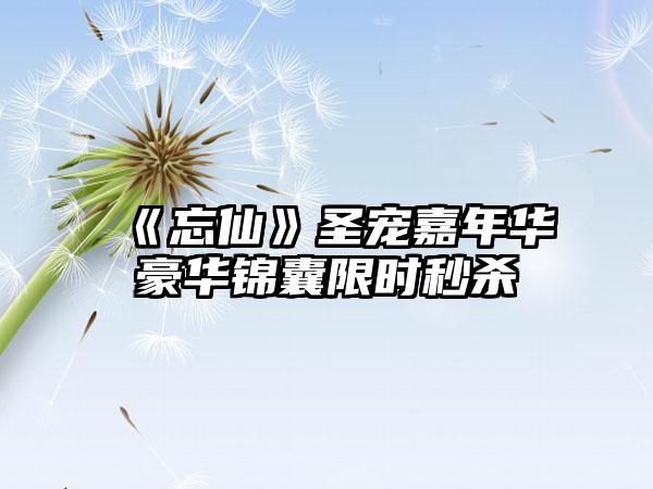 《忘仙》圣宠嘉年华豪华锦囊限时秒杀
