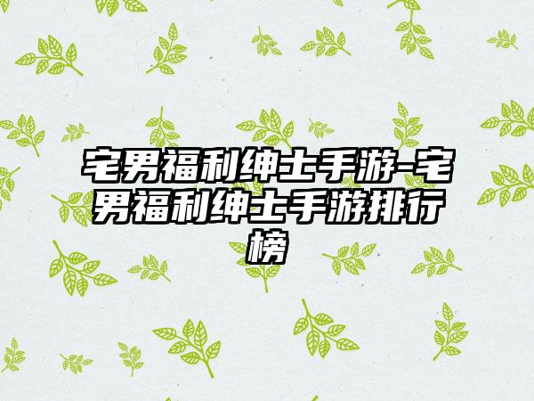 宅男福利绅士手游-宅男福利绅士手游排行榜