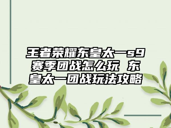 王者荣耀东皇太一s9赛季团战怎么玩 东皇太一团战玩法攻略