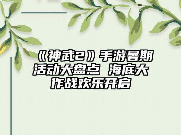 《神武2》手游暑期活动大盘点 海底大作战欢乐开启