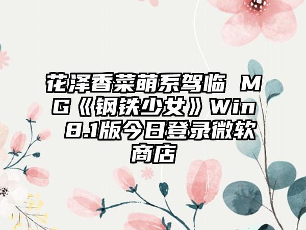 花泽香菜萌系驾临 MG《钢铁少女》Win 8.1版今日登录微软商店