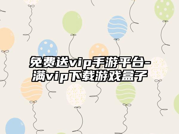 免费送vip手游平台-满vip下载游戏盒子