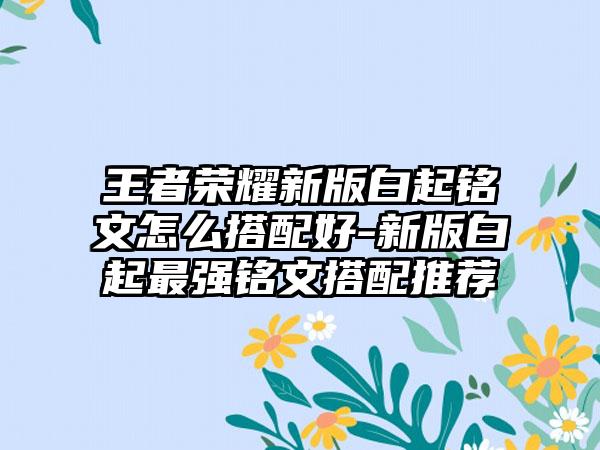 王者荣耀新版白起铭文怎么搭配好-新版白起最强铭文搭配推荐