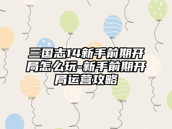 三国志14新手前期开局怎么玩-新手前期开局运营攻略