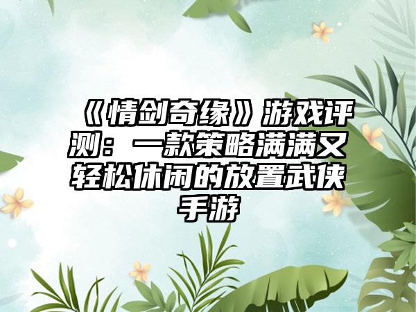 《情剑奇缘》游戏评测：一款策略满满又轻松休闲的放置武侠手游