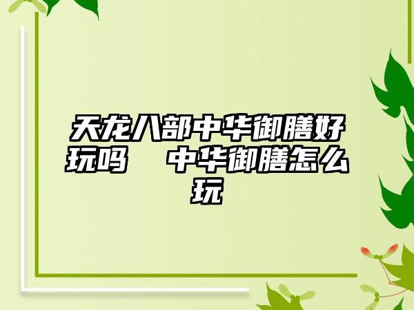 天龙八部中华御膳好玩吗  中华御膳怎么玩