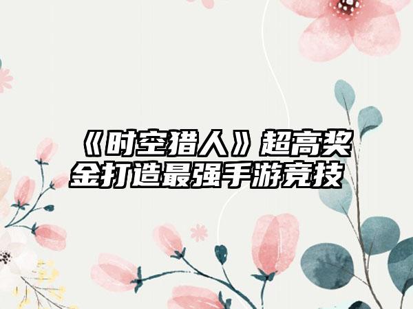 《时空猎人》超高奖金打造最强手游竞技