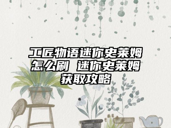 工匠物语迷你史莱姆怎么刷 迷你史莱姆获取攻略